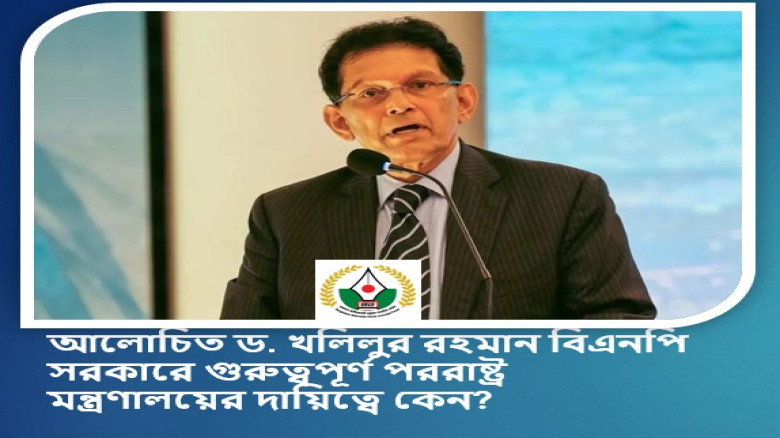 আলোচিত ড. খলিলুর রহমান বিএনপি সরকারে গুরুত্বপূর্ণ পররাষ্ট্র মন্ত্রণালয়ের দায়িত্বে কেন...